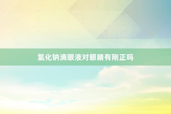 氯化钠滴眼液对眼睛有刚正吗