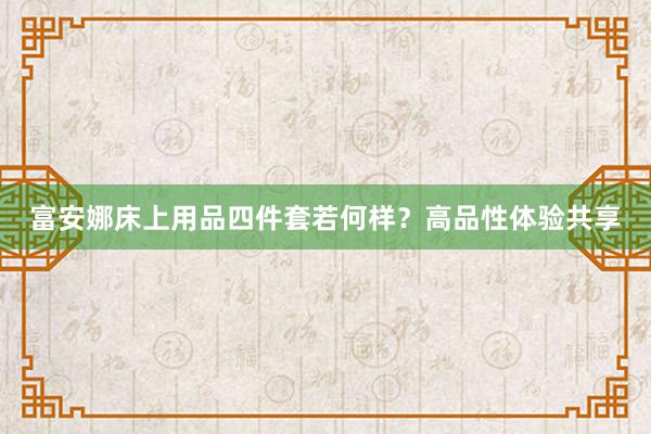 富安娜床上用品四件套若何样？高品性体验共享