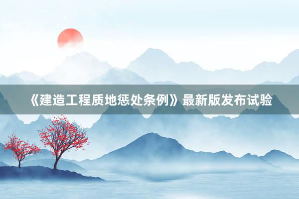 《建造工程质地惩处条例》最新版发布试验