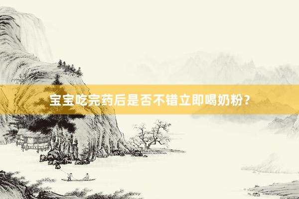 宝宝吃完药后是否不错立即喝奶粉？