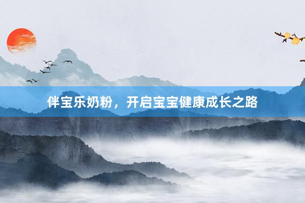 伴宝乐奶粉，开启宝宝健康成长之路