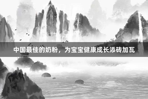 中国最佳的奶粉，为宝宝健康成长添砖加瓦