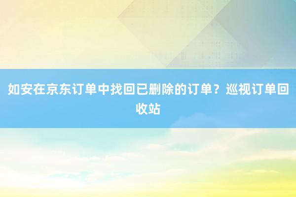如安在京东订单中找回已删除的订单？巡视订单回收站
