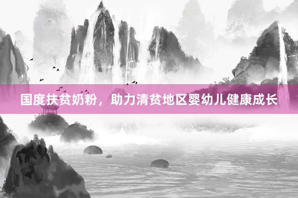 国度扶贫奶粉，助力清贫地区婴幼儿健康成长